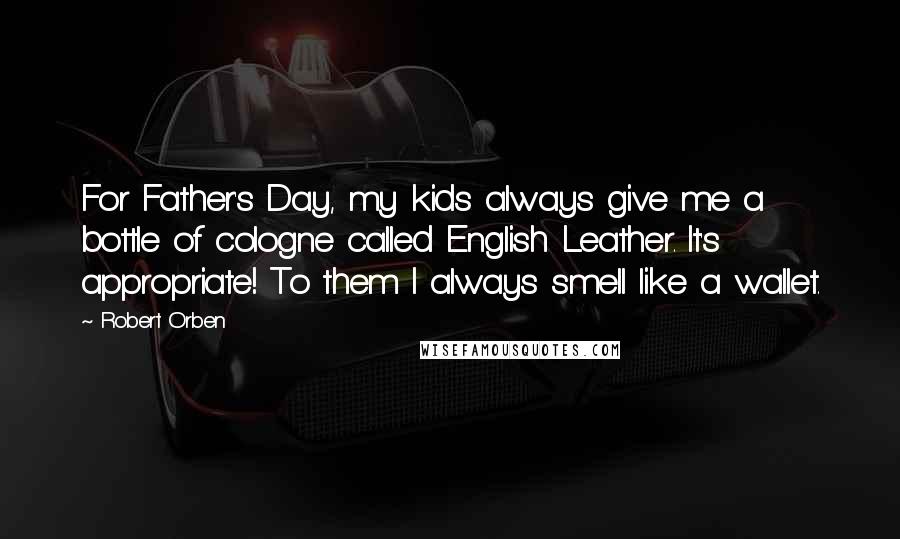 Robert Orben Quotes: For Father's Day, my kids always give me a bottle of cologne called English Leather. It's appropriate! To them I always smell like a wallet.