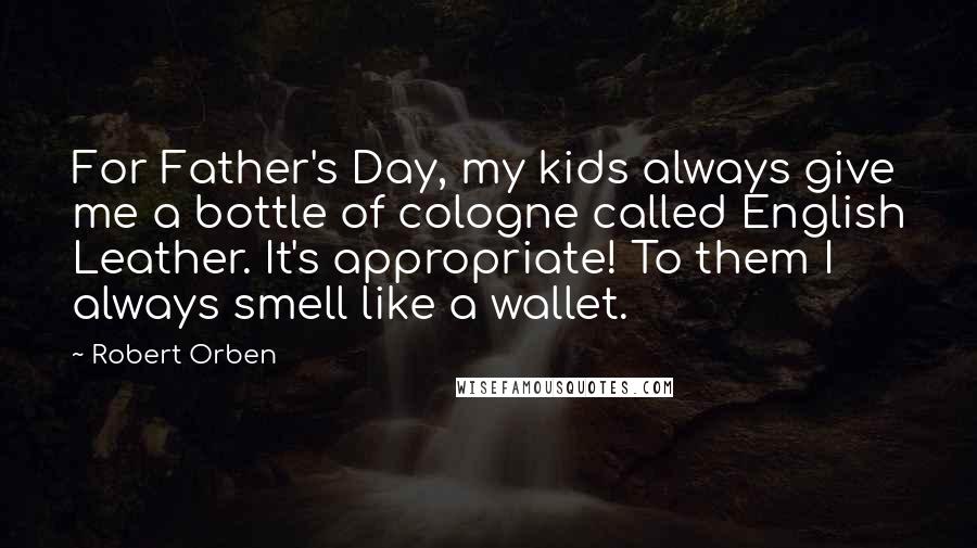 Robert Orben Quotes: For Father's Day, my kids always give me a bottle of cologne called English Leather. It's appropriate! To them I always smell like a wallet.