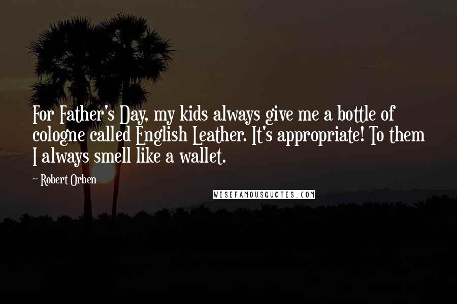 Robert Orben Quotes: For Father's Day, my kids always give me a bottle of cologne called English Leather. It's appropriate! To them I always smell like a wallet.