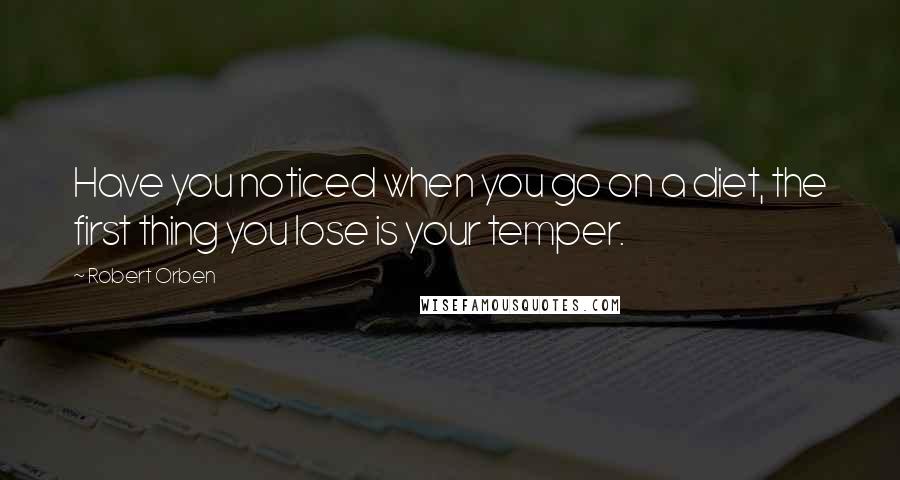Robert Orben Quotes: Have you noticed when you go on a diet, the first thing you lose is your temper.