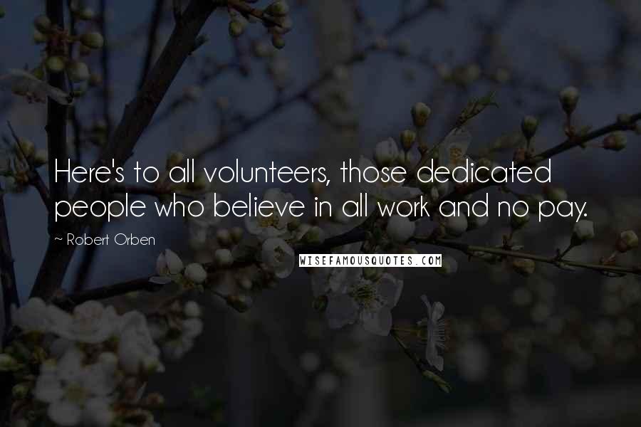 Robert Orben Quotes: Here's to all volunteers, those dedicated people who believe in all work and no pay.