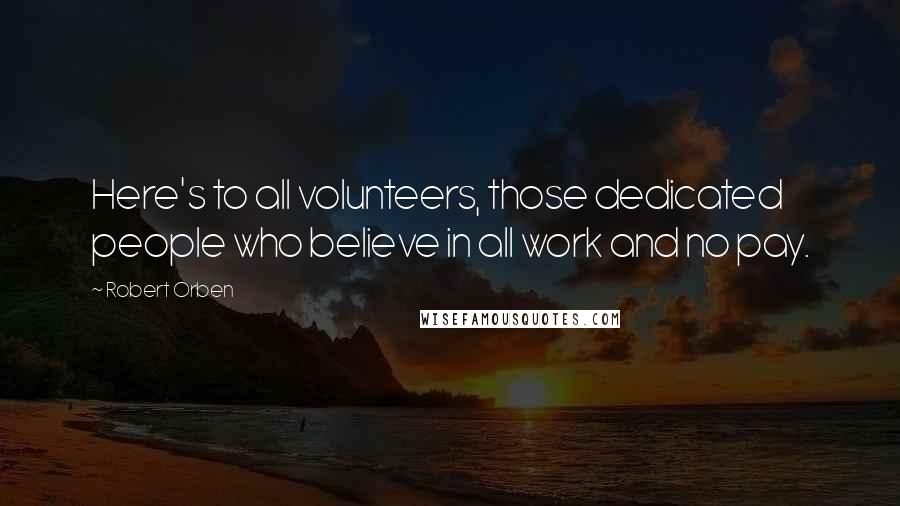 Robert Orben Quotes: Here's to all volunteers, those dedicated people who believe in all work and no pay.