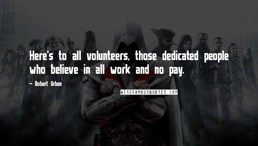 Robert Orben Quotes: Here's to all volunteers, those dedicated people who believe in all work and no pay.