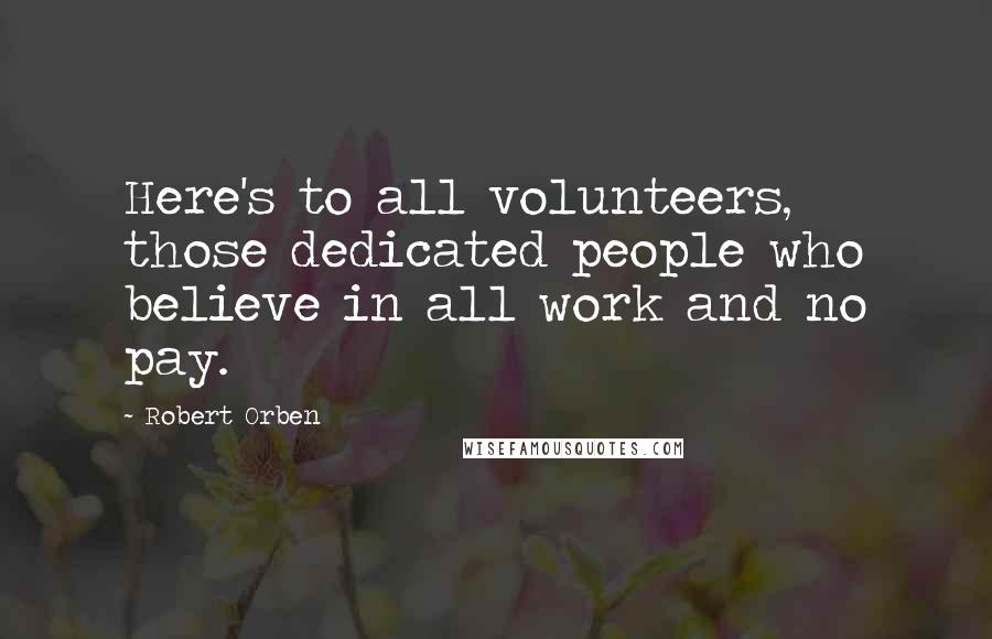 Robert Orben Quotes: Here's to all volunteers, those dedicated people who believe in all work and no pay.