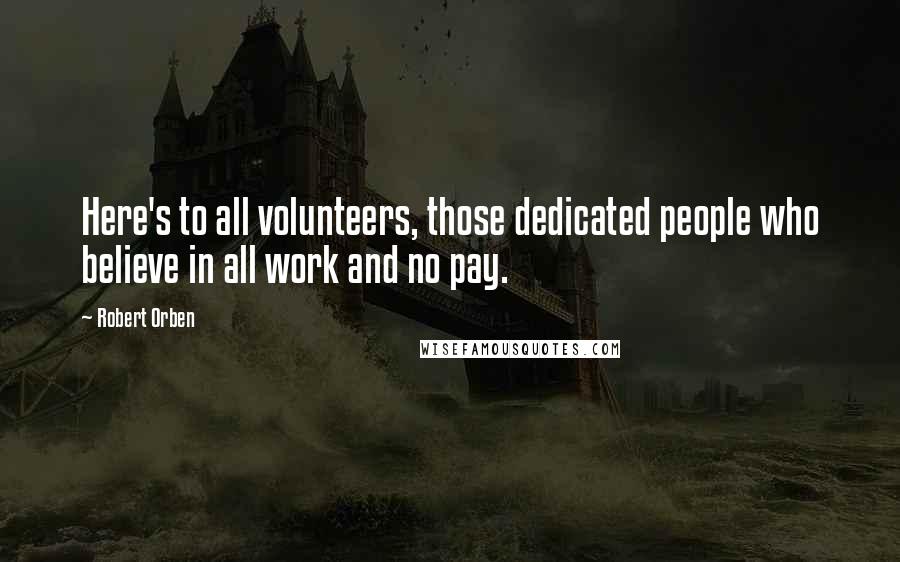 Robert Orben Quotes: Here's to all volunteers, those dedicated people who believe in all work and no pay.