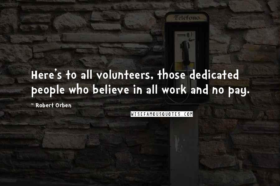 Robert Orben Quotes: Here's to all volunteers, those dedicated people who believe in all work and no pay.