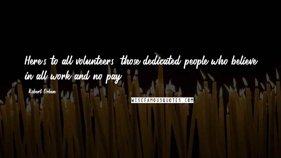 Robert Orben Quotes: Here's to all volunteers, those dedicated people who believe in all work and no pay.