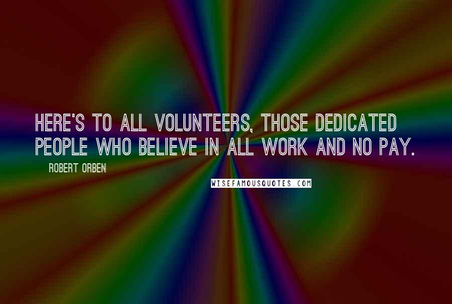 Robert Orben Quotes: Here's to all volunteers, those dedicated people who believe in all work and no pay.