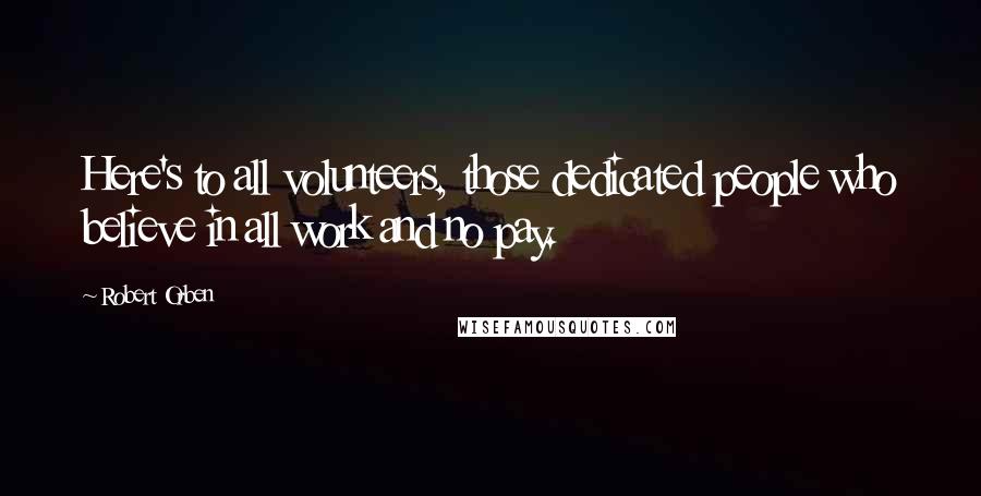 Robert Orben Quotes: Here's to all volunteers, those dedicated people who believe in all work and no pay.