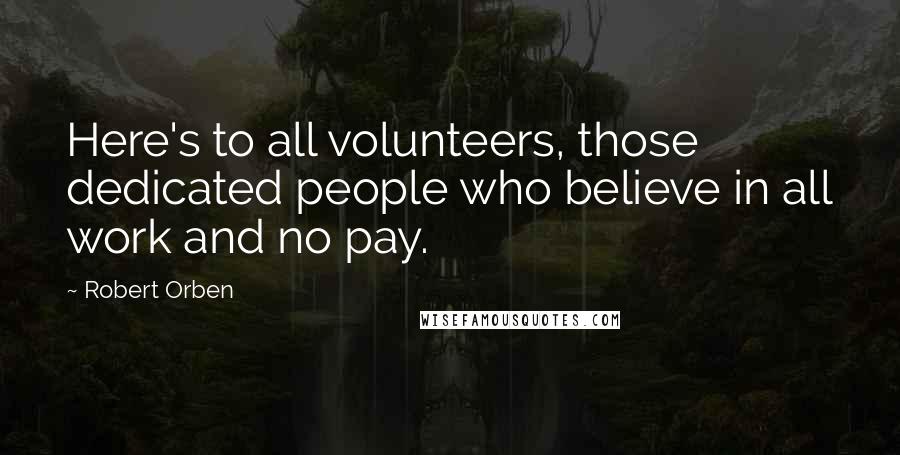 Robert Orben Quotes: Here's to all volunteers, those dedicated people who believe in all work and no pay.