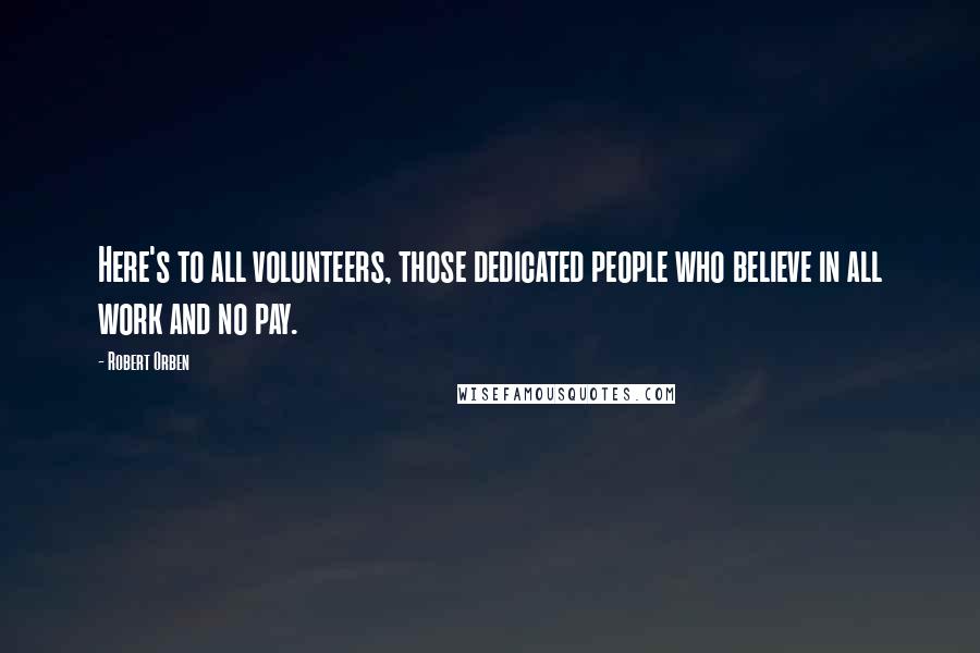 Robert Orben Quotes: Here's to all volunteers, those dedicated people who believe in all work and no pay.