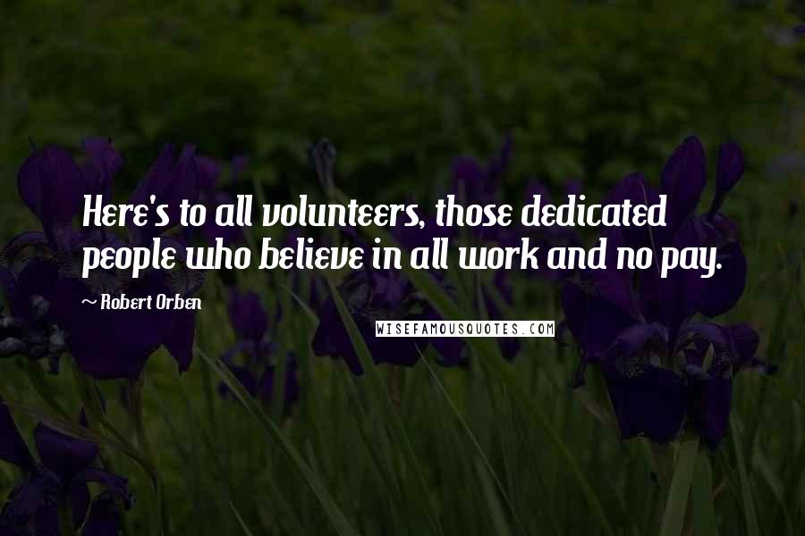 Robert Orben Quotes: Here's to all volunteers, those dedicated people who believe in all work and no pay.