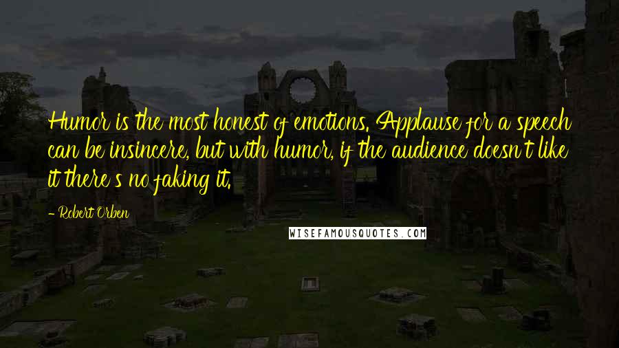Robert Orben Quotes: Humor is the most honest of emotions. Applause for a speech can be insincere, but with humor, if the audience doesn't like it there's no faking it.