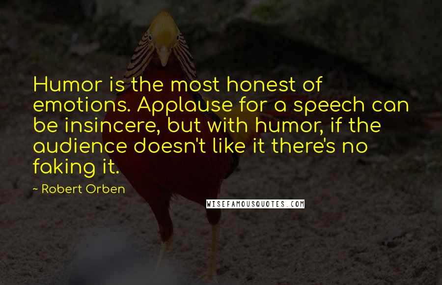 Robert Orben Quotes: Humor is the most honest of emotions. Applause for a speech can be insincere, but with humor, if the audience doesn't like it there's no faking it.