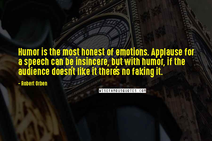 Robert Orben Quotes: Humor is the most honest of emotions. Applause for a speech can be insincere, but with humor, if the audience doesn't like it there's no faking it.