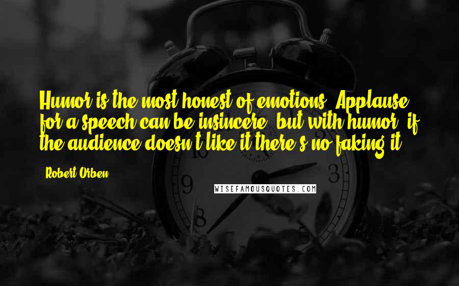 Robert Orben Quotes: Humor is the most honest of emotions. Applause for a speech can be insincere, but with humor, if the audience doesn't like it there's no faking it.