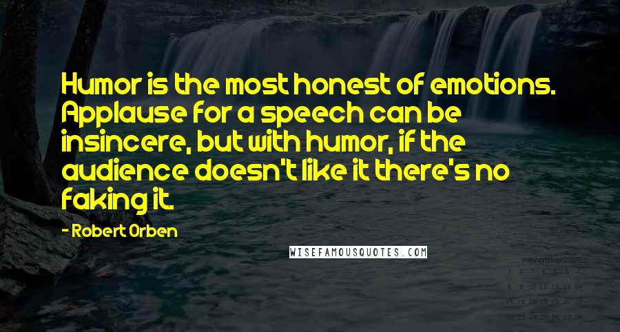 Robert Orben Quotes: Humor is the most honest of emotions. Applause for a speech can be insincere, but with humor, if the audience doesn't like it there's no faking it.