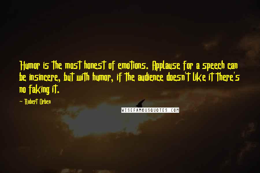 Robert Orben Quotes: Humor is the most honest of emotions. Applause for a speech can be insincere, but with humor, if the audience doesn't like it there's no faking it.