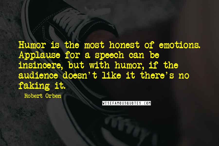 Robert Orben Quotes: Humor is the most honest of emotions. Applause for a speech can be insincere, but with humor, if the audience doesn't like it there's no faking it.