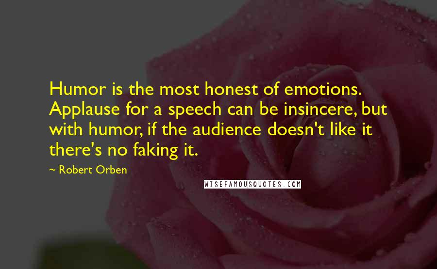 Robert Orben Quotes: Humor is the most honest of emotions. Applause for a speech can be insincere, but with humor, if the audience doesn't like it there's no faking it.