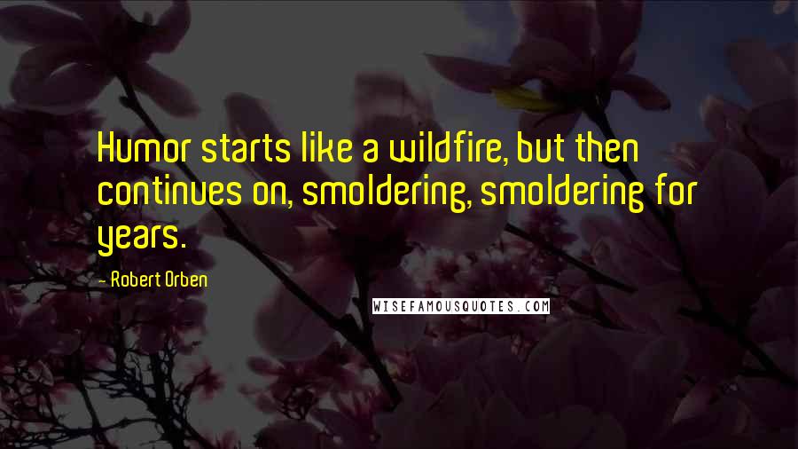 Robert Orben Quotes: Humor starts like a wildfire, but then continues on, smoldering, smoldering for years.