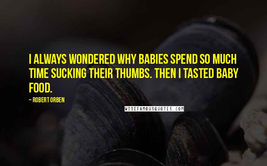 Robert Orben Quotes: I always wondered why babies spend so much time sucking their thumbs. Then I tasted baby food.