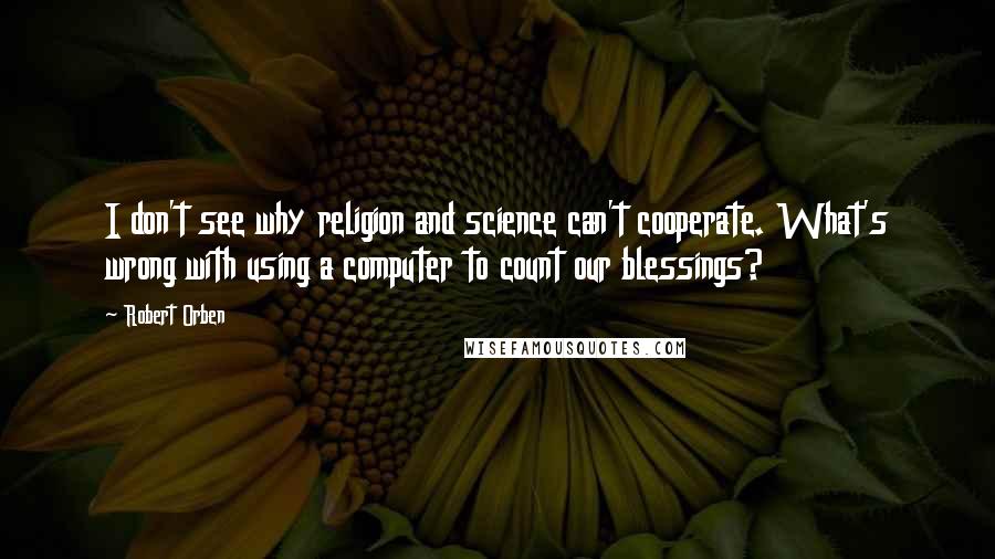 Robert Orben Quotes: I don't see why religion and science can't cooperate. What's wrong with using a computer to count our blessings?