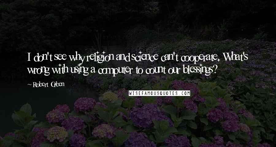 Robert Orben Quotes: I don't see why religion and science can't cooperate. What's wrong with using a computer to count our blessings?