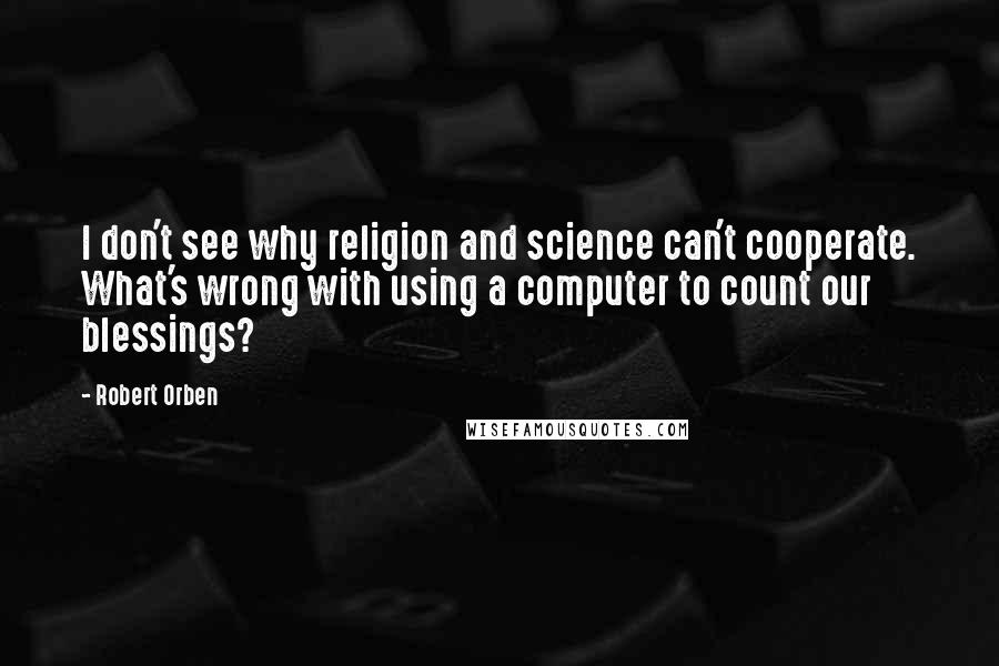 Robert Orben Quotes: I don't see why religion and science can't cooperate. What's wrong with using a computer to count our blessings?