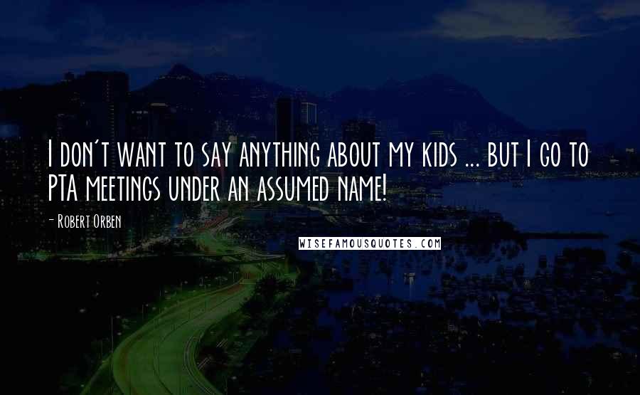 Robert Orben Quotes: I don't want to say anything about my kids ... but I go to PTA meetings under an assumed name!