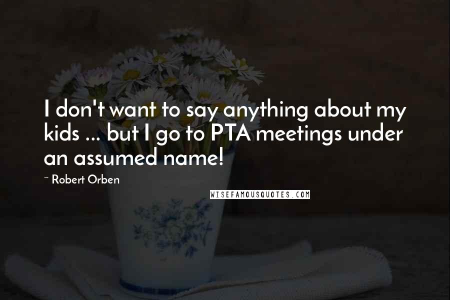 Robert Orben Quotes: I don't want to say anything about my kids ... but I go to PTA meetings under an assumed name!