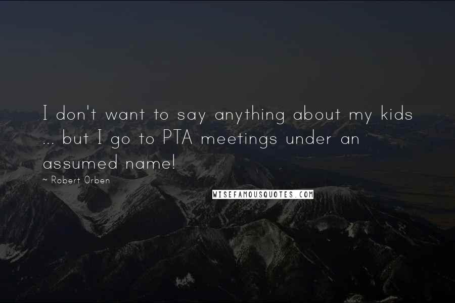 Robert Orben Quotes: I don't want to say anything about my kids ... but I go to PTA meetings under an assumed name!