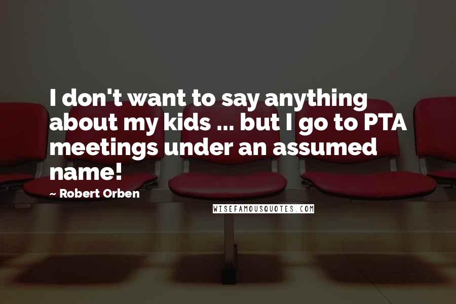 Robert Orben Quotes: I don't want to say anything about my kids ... but I go to PTA meetings under an assumed name!