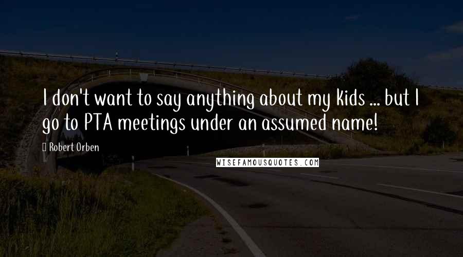 Robert Orben Quotes: I don't want to say anything about my kids ... but I go to PTA meetings under an assumed name!