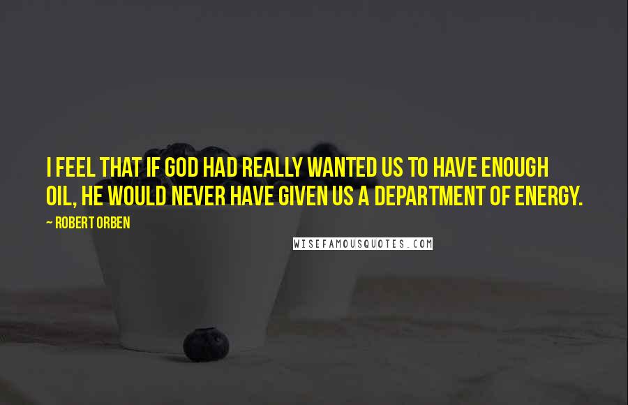 Robert Orben Quotes: I feel that if God had really wanted us to have enough oil, he would never have given us a Department of Energy.