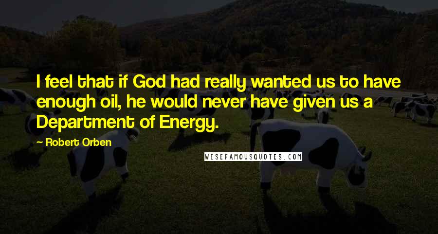 Robert Orben Quotes: I feel that if God had really wanted us to have enough oil, he would never have given us a Department of Energy.
