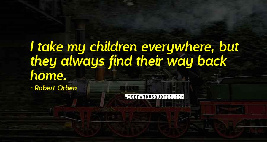 Robert Orben Quotes: I take my children everywhere, but they always find their way back home.