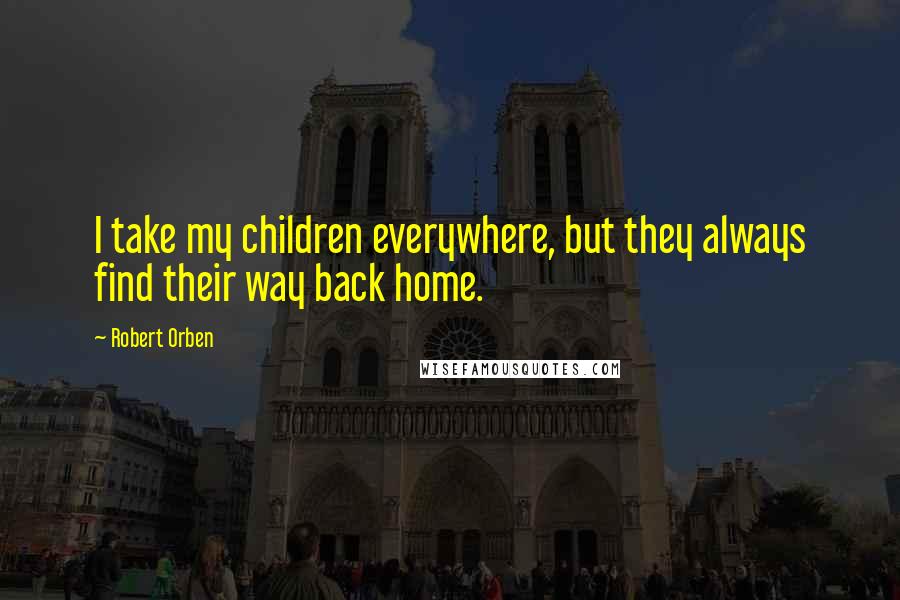 Robert Orben Quotes: I take my children everywhere, but they always find their way back home.