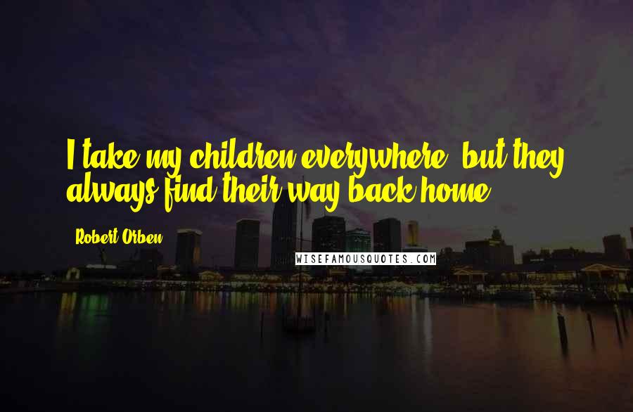 Robert Orben Quotes: I take my children everywhere, but they always find their way back home.