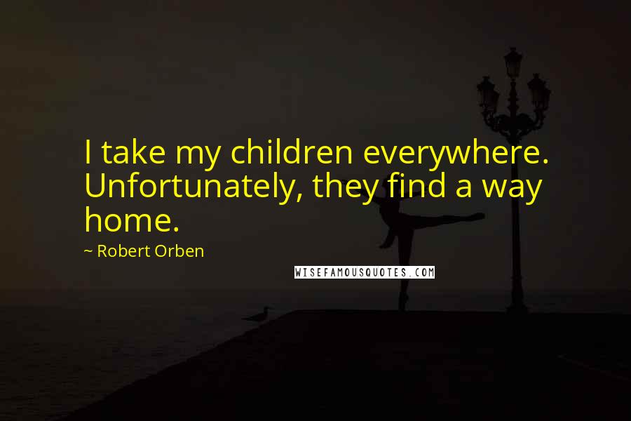 Robert Orben Quotes: I take my children everywhere. Unfortunately, they find a way home.