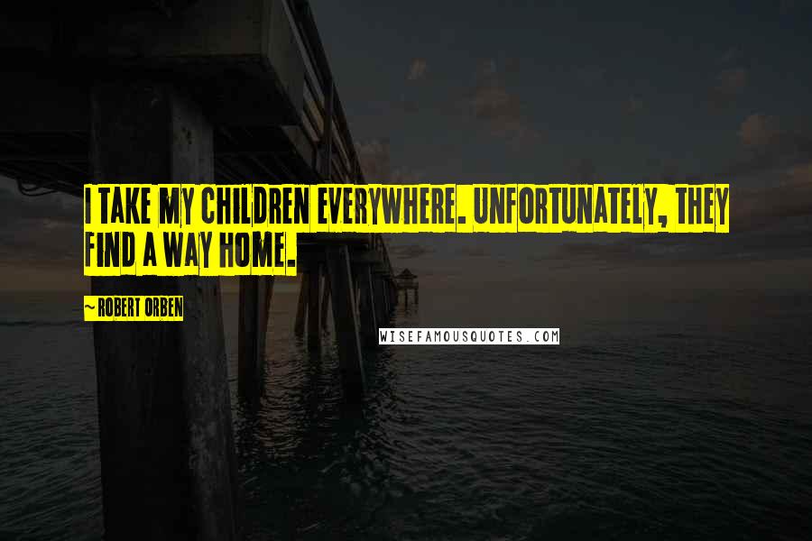 Robert Orben Quotes: I take my children everywhere. Unfortunately, they find a way home.