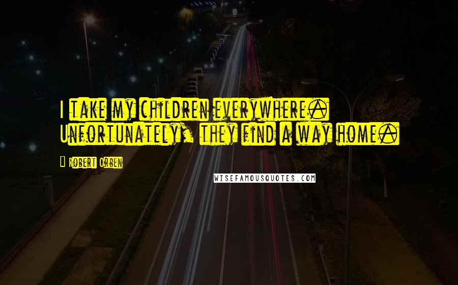 Robert Orben Quotes: I take my children everywhere. Unfortunately, they find a way home.