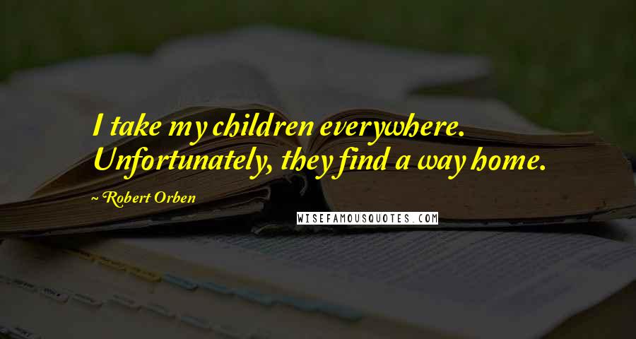 Robert Orben Quotes: I take my children everywhere. Unfortunately, they find a way home.