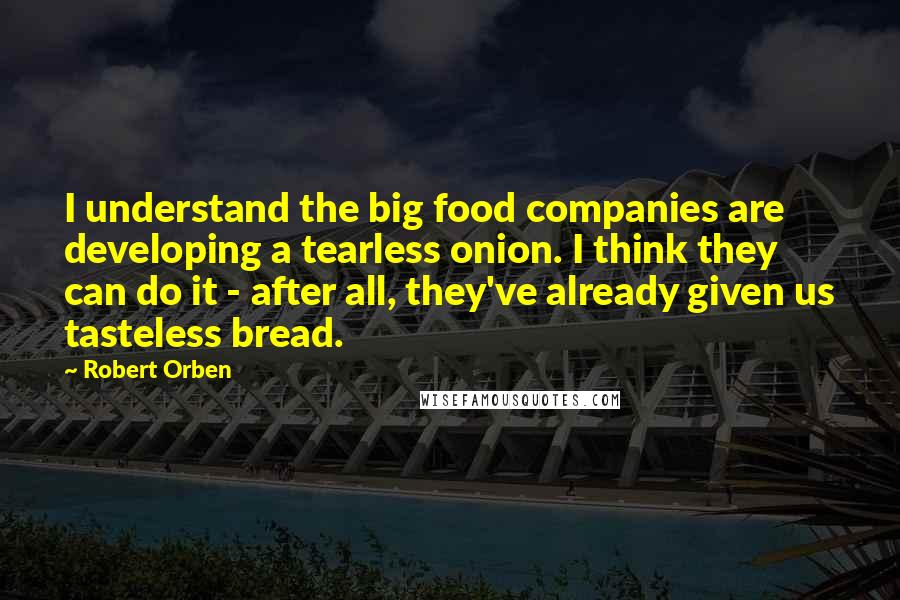 Robert Orben Quotes: I understand the big food companies are developing a tearless onion. I think they can do it - after all, they've already given us tasteless bread.
