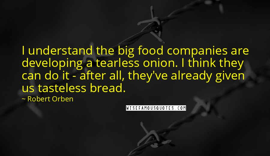 Robert Orben Quotes: I understand the big food companies are developing a tearless onion. I think they can do it - after all, they've already given us tasteless bread.