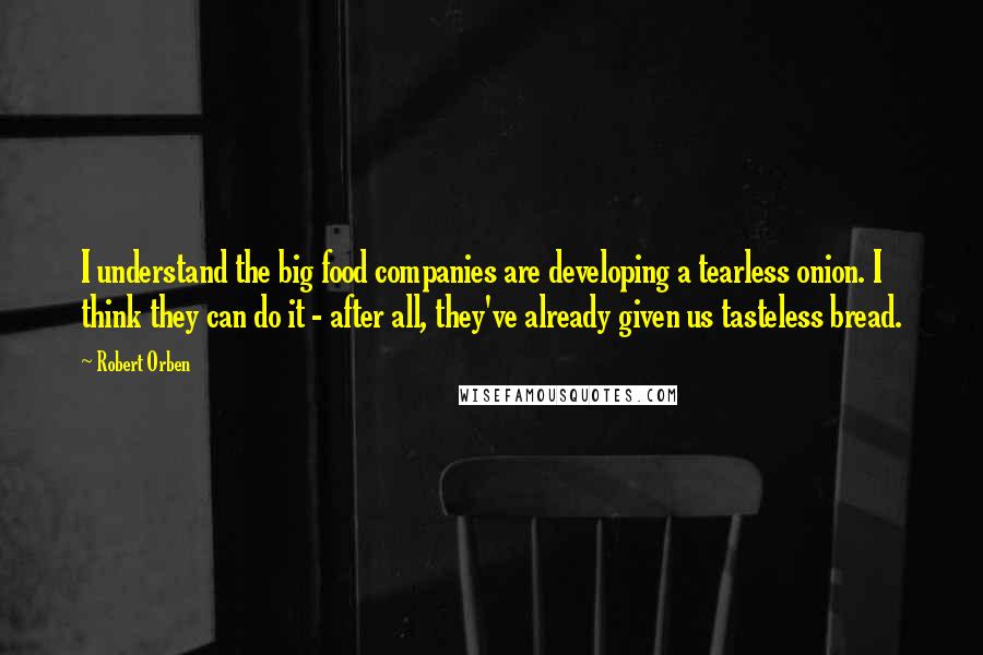Robert Orben Quotes: I understand the big food companies are developing a tearless onion. I think they can do it - after all, they've already given us tasteless bread.