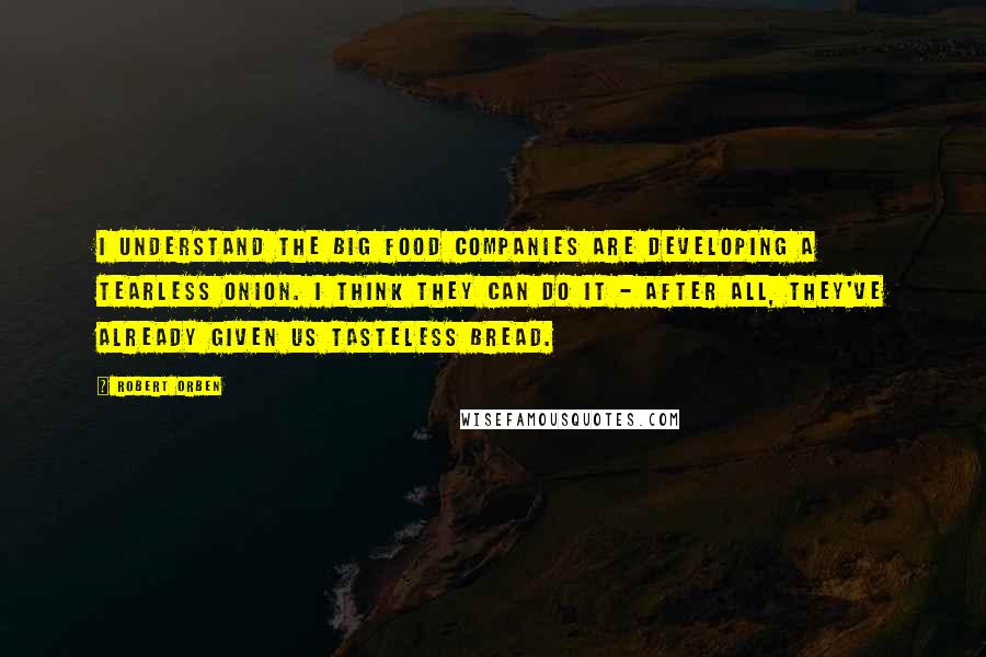 Robert Orben Quotes: I understand the big food companies are developing a tearless onion. I think they can do it - after all, they've already given us tasteless bread.