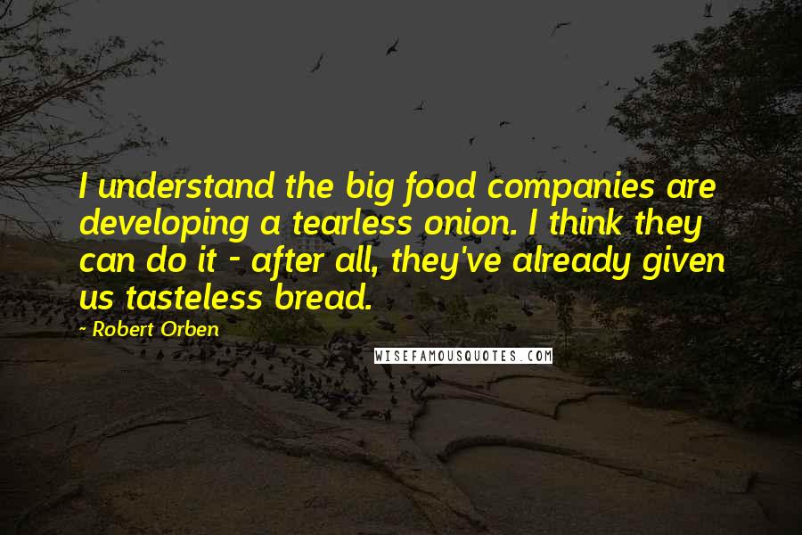 Robert Orben Quotes: I understand the big food companies are developing a tearless onion. I think they can do it - after all, they've already given us tasteless bread.