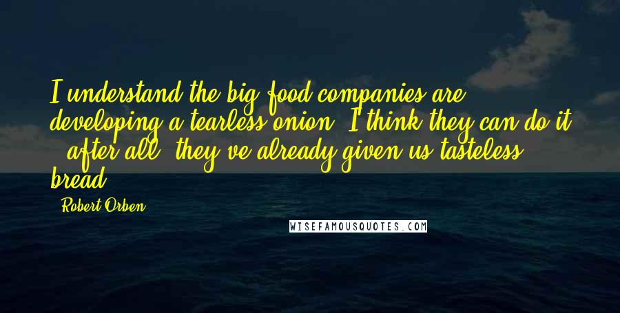 Robert Orben Quotes: I understand the big food companies are developing a tearless onion. I think they can do it - after all, they've already given us tasteless bread.