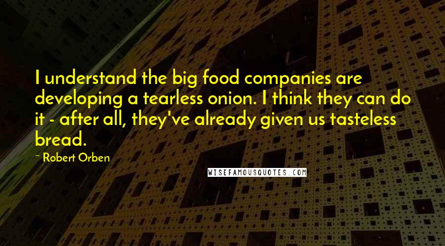 Robert Orben Quotes: I understand the big food companies are developing a tearless onion. I think they can do it - after all, they've already given us tasteless bread.